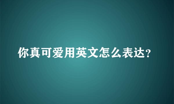 你真可爱用英文怎么表达？