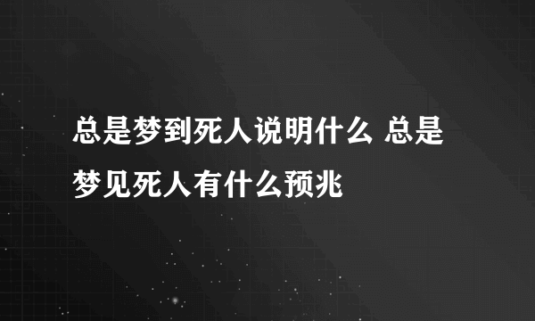 总是梦到死人说明什么 总是梦见死人有什么预兆