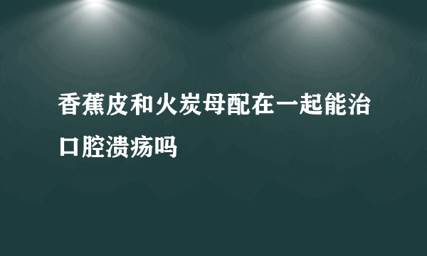 香蕉皮和火炭母配在一起能治口腔溃疡吗