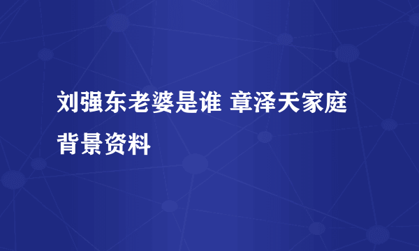 刘强东老婆是谁 章泽天家庭背景资料