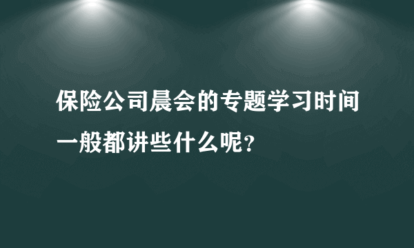 保险公司晨会的专题学习时间一般都讲些什么呢？