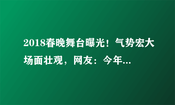 2018春晚舞台曝光！气势宏大场面壮观，网友：今年春晚有看头！