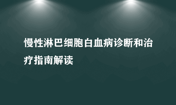 慢性淋巴细胞白血病诊断和治疗指南解读