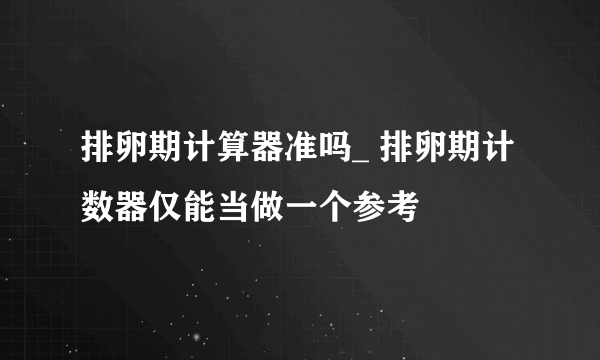 排卵期计算器准吗_ 排卵期计数器仅能当做一个参考