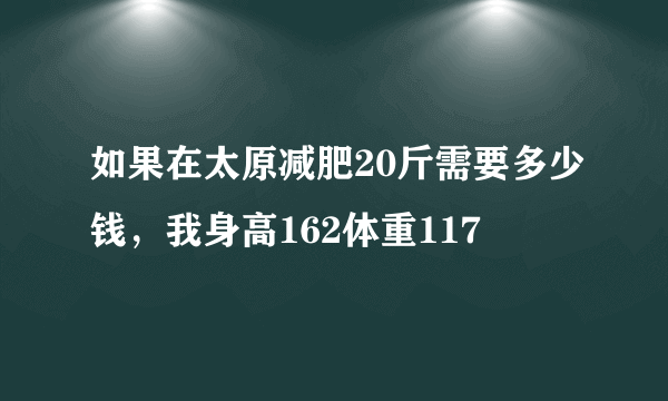 如果在太原减肥20斤需要多少钱，我身高162体重117