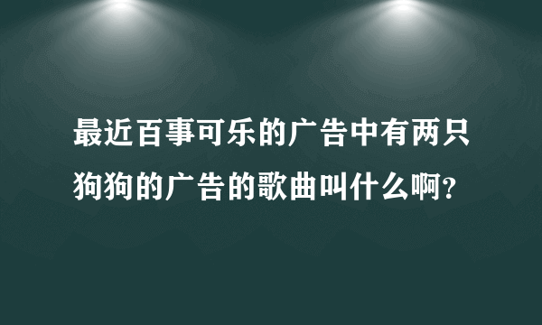 最近百事可乐的广告中有两只狗狗的广告的歌曲叫什么啊？