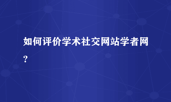 如何评价学术社交网站学者网？