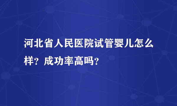 河北省人民医院试管婴儿怎么样？成功率高吗？