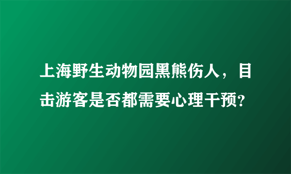 上海野生动物园黑熊伤人，目击游客是否都需要心理干预？