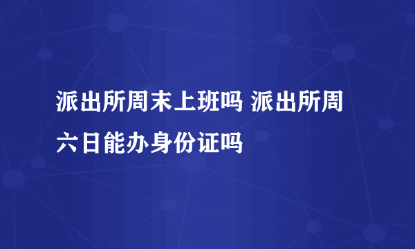 派出所周末上班吗 派出所周六日能办身份证吗