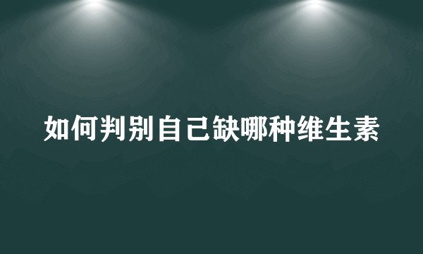 如何判别自己缺哪种维生素