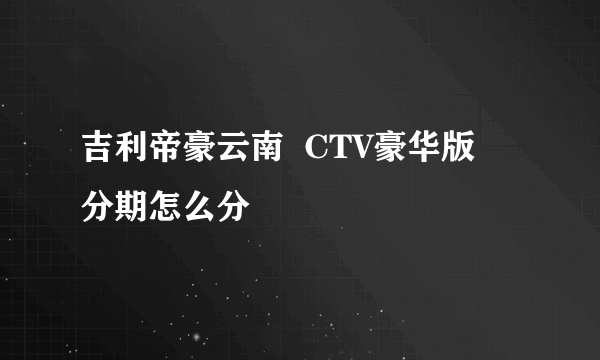 吉利帝豪云南  CTV豪华版  分期怎么分