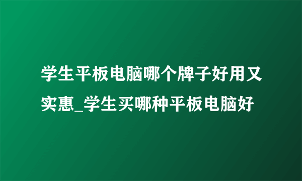 学生平板电脑哪个牌子好用又实惠_学生买哪种平板电脑好