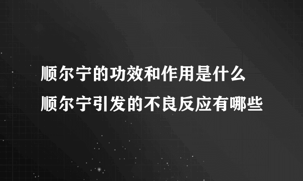 顺尔宁的功效和作用是什么 顺尔宁引发的不良反应有哪些