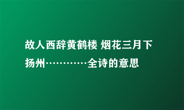 故人西辞黄鹤楼 烟花三月下扬州…………全诗的意思