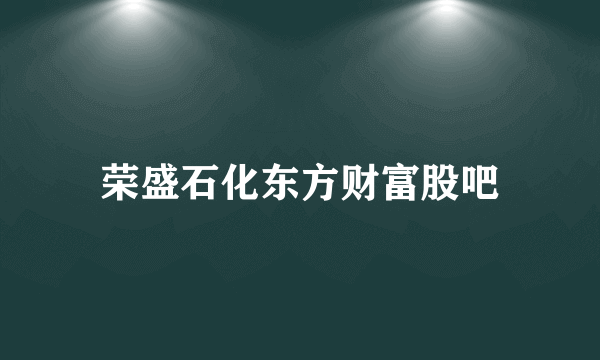 荣盛石化东方财富股吧