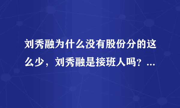 刘秀融为什么没有股份分的这么少，刘秀融是接班人吗？_飞外网