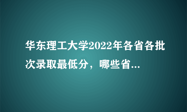 华东理工大学2022年各省各批次录取最低分，哪些省份分数较高？