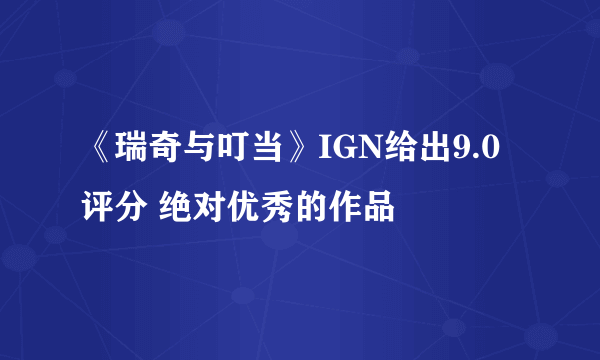 《瑞奇与叮当》IGN给出9.0评分 绝对优秀的作品