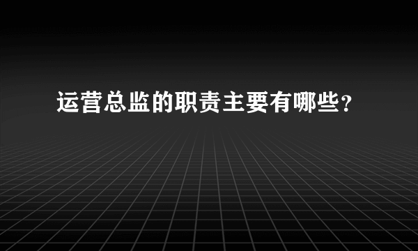 运营总监的职责主要有哪些？