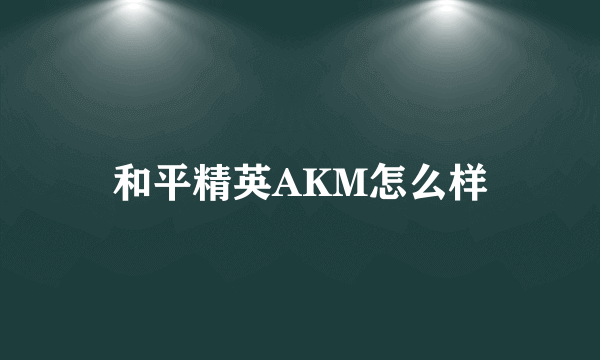 和平精英AKM怎么样