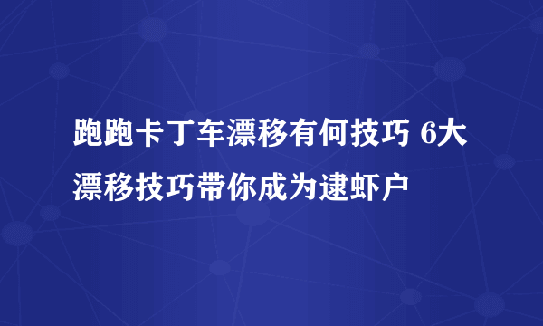 跑跑卡丁车漂移有何技巧 6大漂移技巧带你成为逮虾户