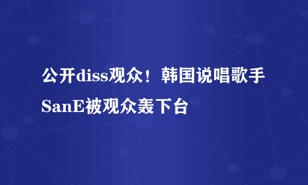 公开diss观众！韩国说唱歌手SanE被观众轰下台