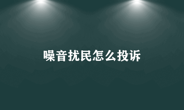 噪音扰民怎么投诉