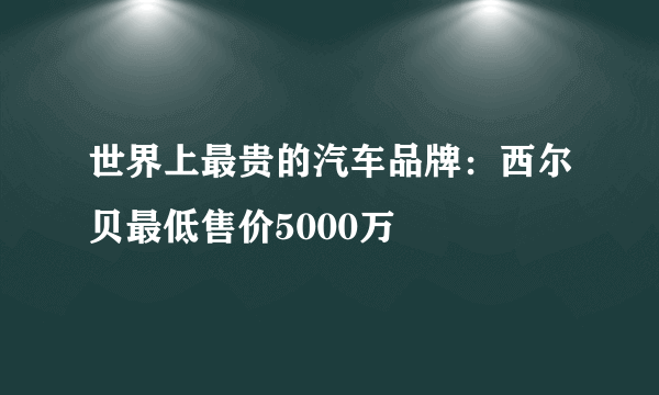 世界上最贵的汽车品牌：西尔贝最低售价5000万