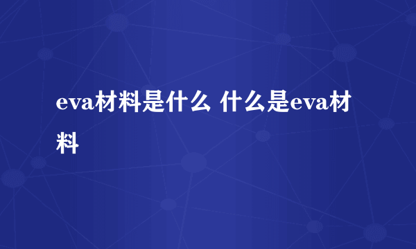 eva材料是什么 什么是eva材料