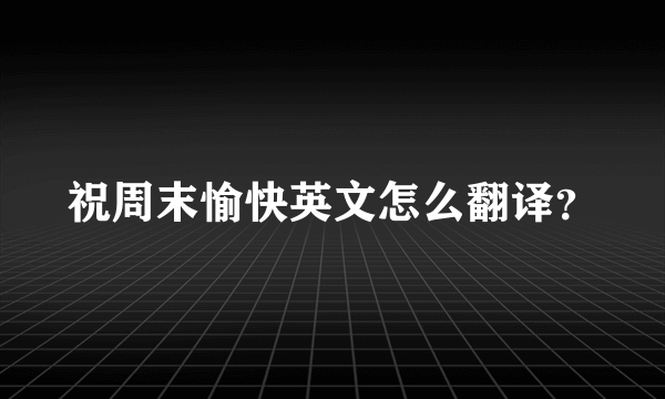 祝周末愉快英文怎么翻译？