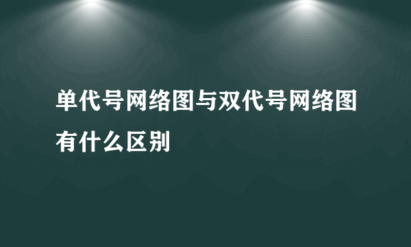 单代号网络图与双代号网络图有什么区别