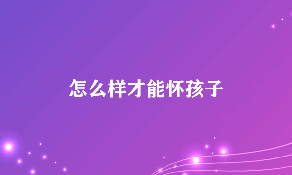 怎么样才能怀孩子