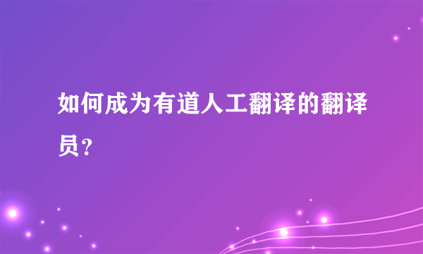 如何成为有道人工翻译的翻译员？