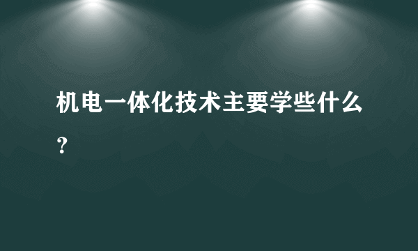 机电一体化技术主要学些什么？