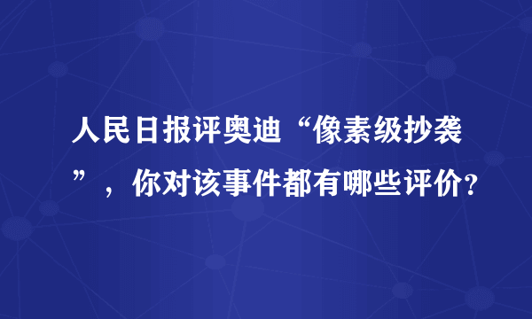 人民日报评奥迪“像素级抄袭”，你对该事件都有哪些评价？