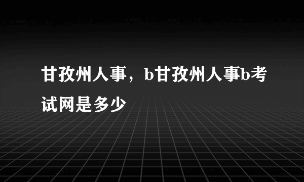 甘孜州人事，b甘孜州人事b考试网是多少