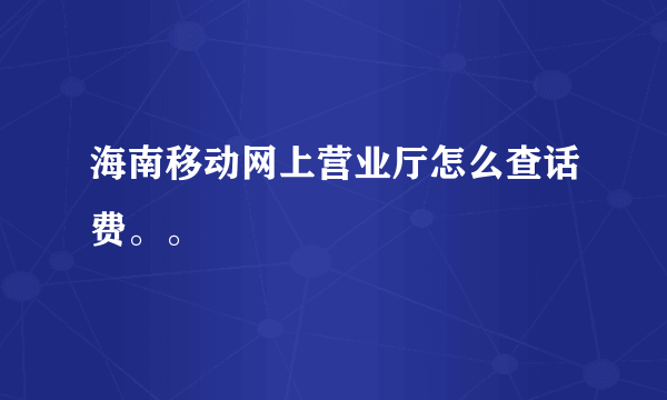 海南移动网上营业厅怎么查话费。。