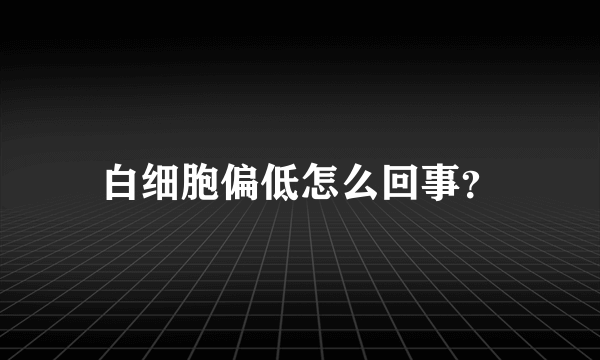 白细胞偏低怎么回事？