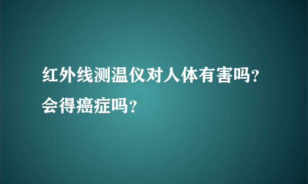 红外线测温仪对人体有害吗？会得癌症吗？