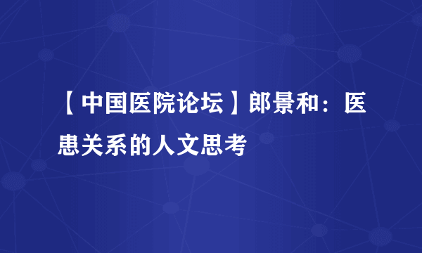 【中国医院论坛】郎景和：医患关系的人文思考