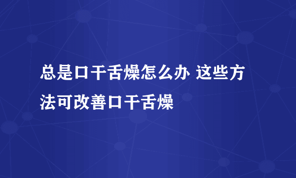 总是口干舌燥怎么办 这些方法可改善口干舌燥