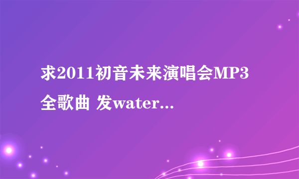 求2011初音未来演唱会MP3全歌曲 发watersky19990423@163.com