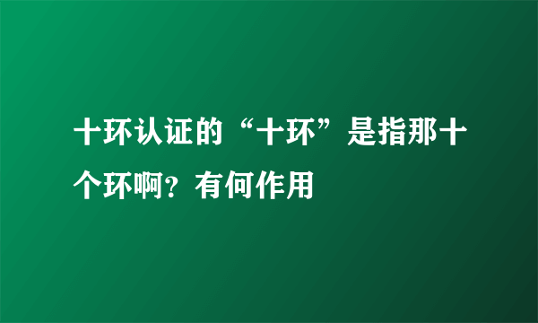 十环认证的“十环”是指那十个环啊？有何作用