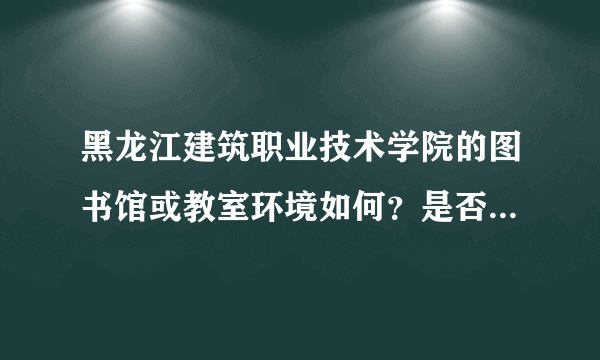 黑龙江建筑职业技术学院的图书馆或教室环境如何？是否适合上自习？