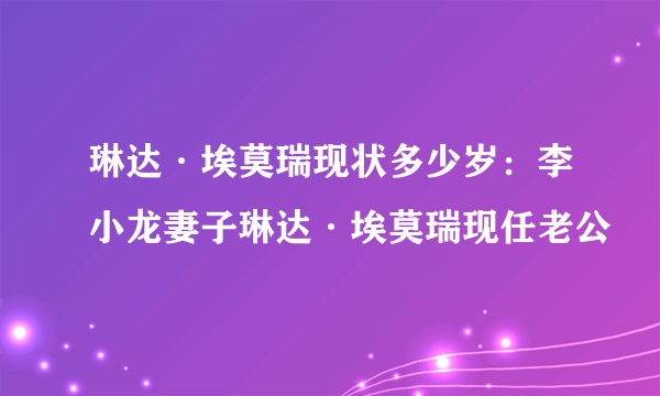 琳达·埃莫瑞现状多少岁：李小龙妻子琳达·埃莫瑞现任老公