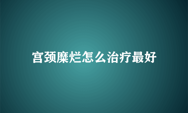 宫颈糜烂怎么治疗最好