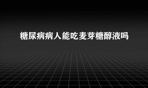 糖尿病病人能吃麦芽糖醇液吗