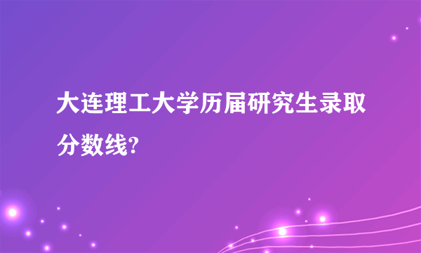 大连理工大学历届研究生录取分数线?