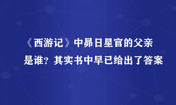 《西游记》中昴日星官的父亲是谁？其实书中早已给出了答案